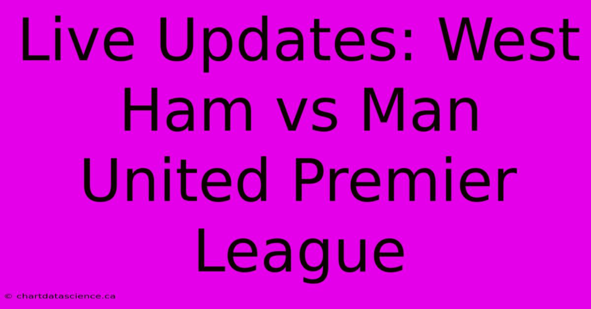 Live Updates: West Ham Vs Man United Premier League 