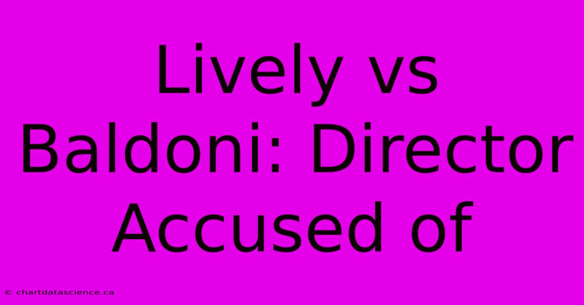 Lively Vs Baldoni: Director Accused Of