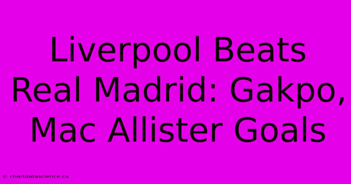 Liverpool Beats Real Madrid: Gakpo, Mac Allister Goals