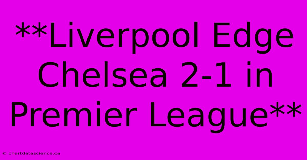 **Liverpool Edge Chelsea 2-1 In Premier League**