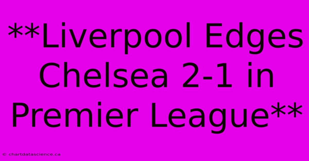 **Liverpool Edges Chelsea 2-1 In Premier League**