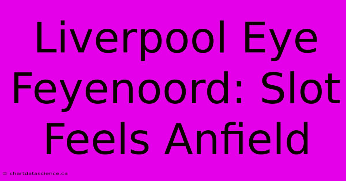 Liverpool Eye Feyenoord: Slot Feels Anfield