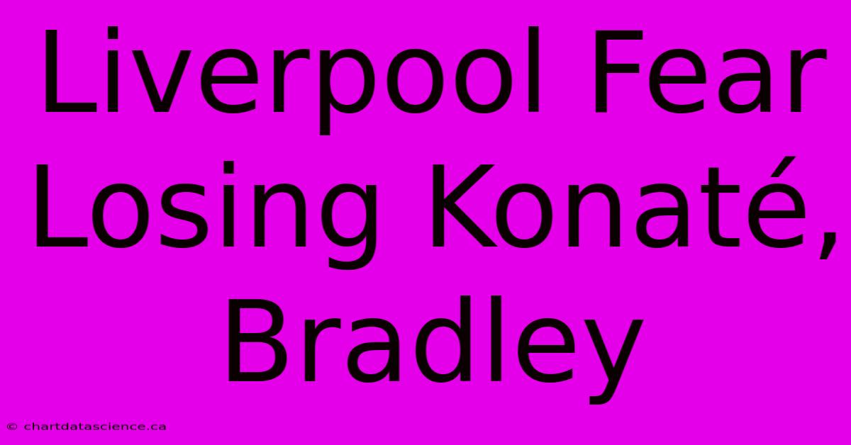 Liverpool Fear Losing Konaté, Bradley