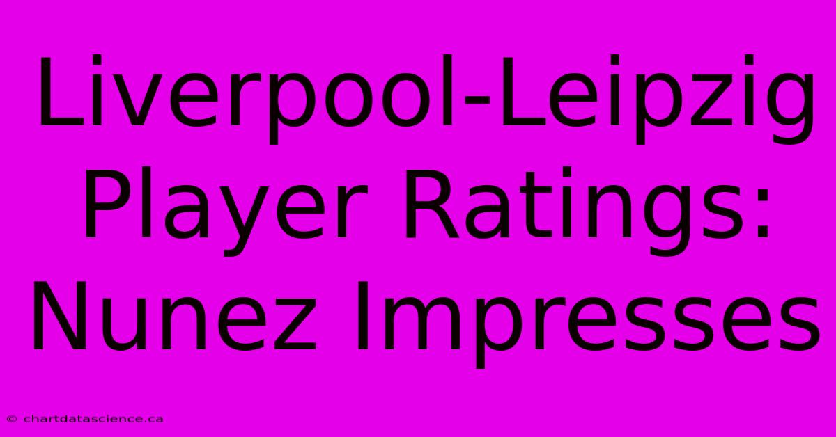 Liverpool-Leipzig Player Ratings: Nunez Impresses