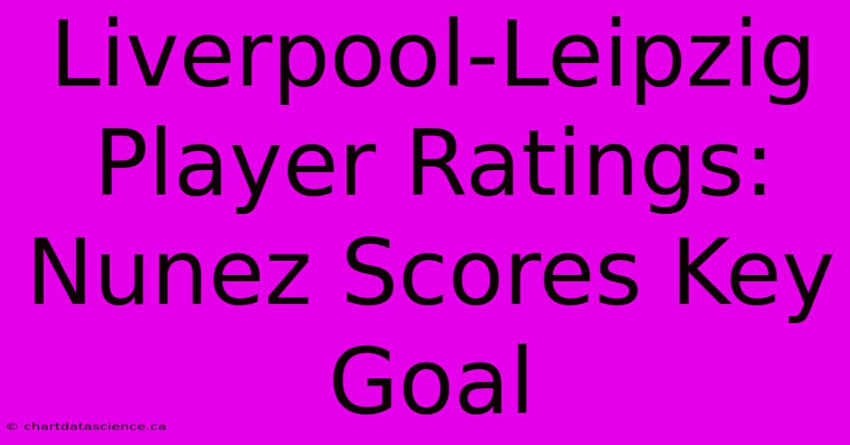 Liverpool-Leipzig Player Ratings: Nunez Scores Key Goal