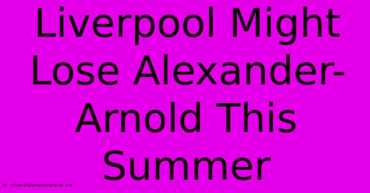 Liverpool Might Lose Alexander-Arnold This Summer