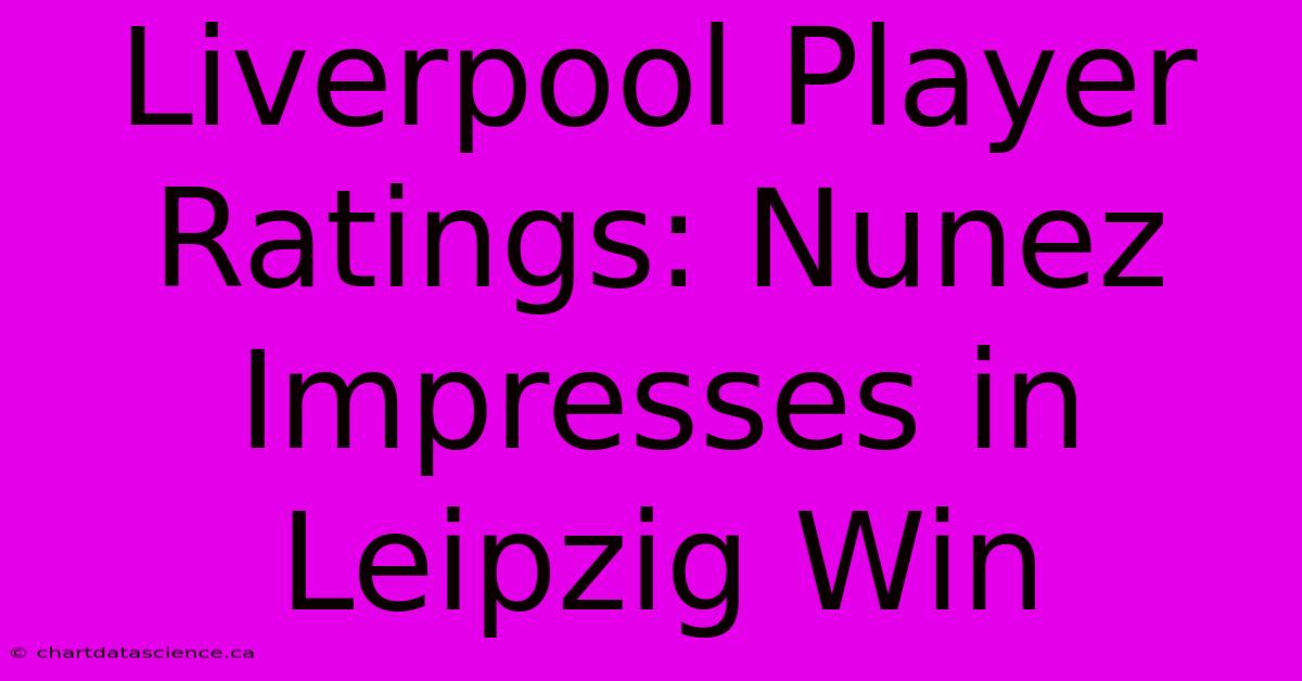 Liverpool Player Ratings: Nunez Impresses In Leipzig Win