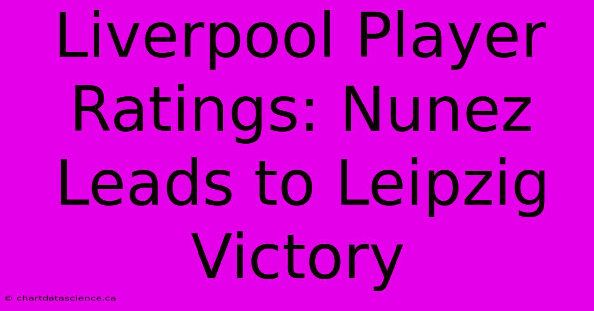 Liverpool Player Ratings: Nunez Leads To Leipzig Victory