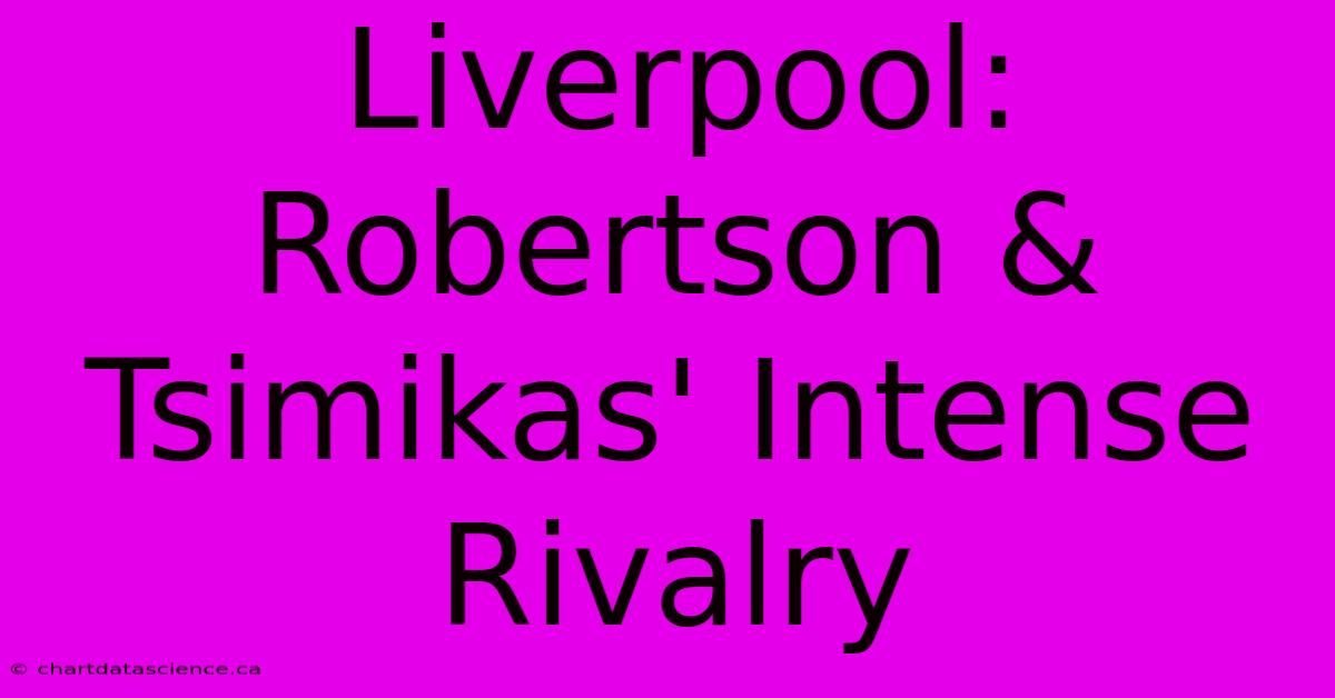 Liverpool: Robertson & Tsimikas' Intense Rivalry