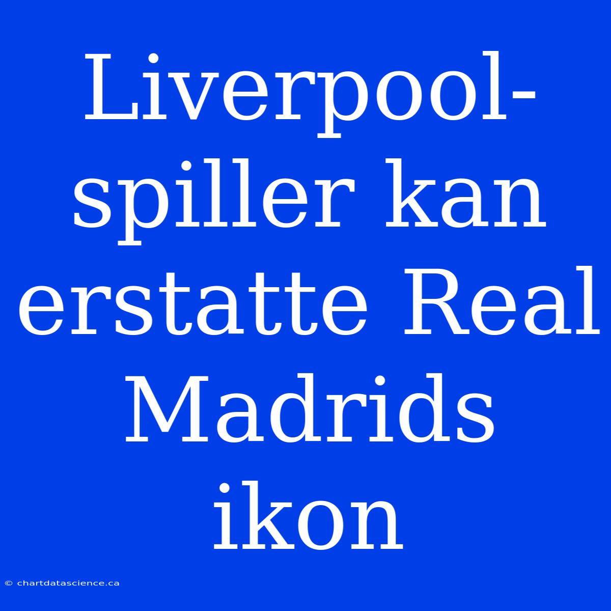 Liverpool-spiller Kan Erstatte Real Madrids Ikon