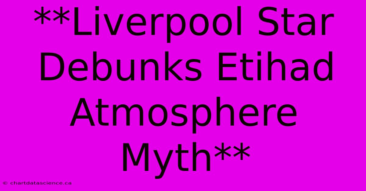 **Liverpool Star Debunks Etihad Atmosphere Myth**