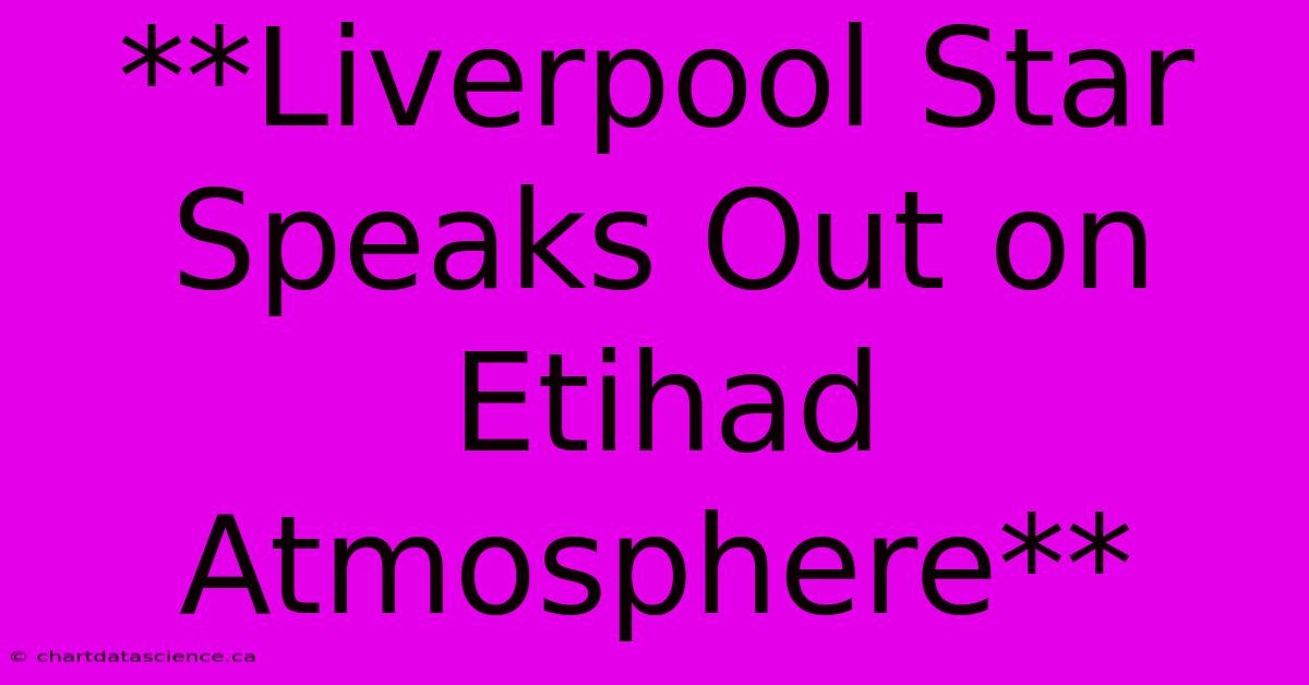 **Liverpool Star Speaks Out On Etihad Atmosphere** 