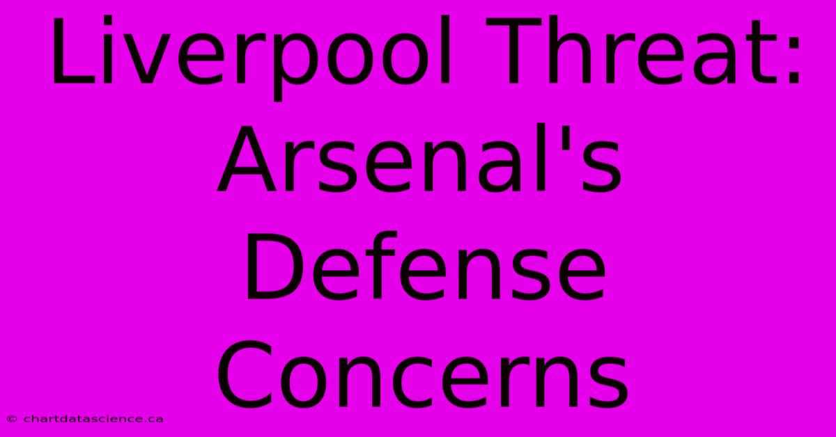 Liverpool Threat: Arsenal's Defense Concerns