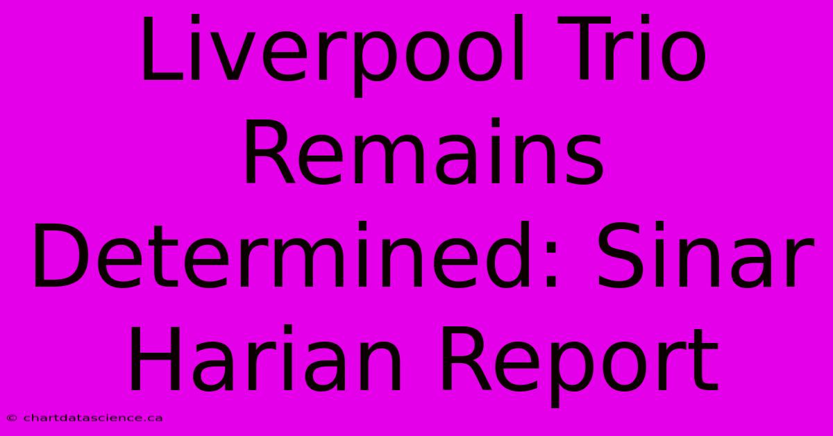 Liverpool Trio Remains Determined: Sinar Harian Report 