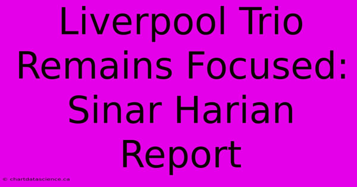 Liverpool Trio Remains Focused: Sinar Harian Report