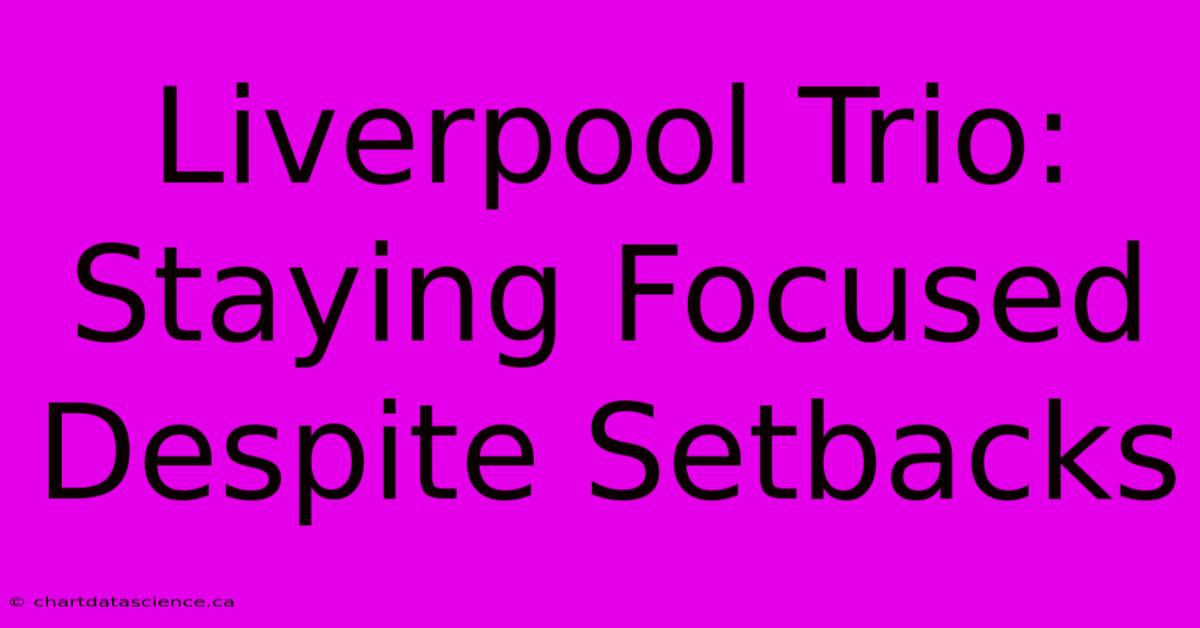 Liverpool Trio: Staying Focused Despite Setbacks 