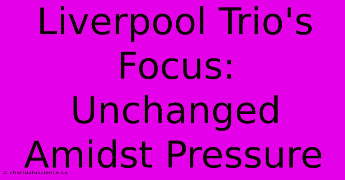 Liverpool Trio's Focus: Unchanged Amidst Pressure