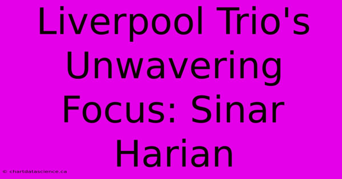 Liverpool Trio's Unwavering Focus: Sinar Harian 