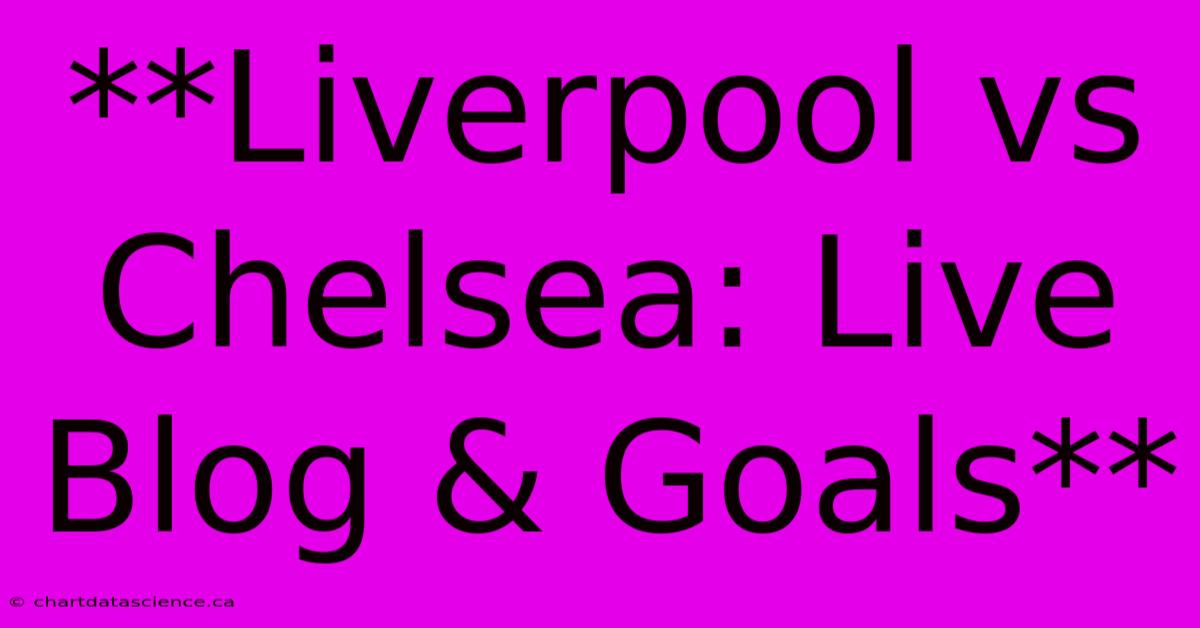 **Liverpool Vs Chelsea: Live Blog & Goals** 