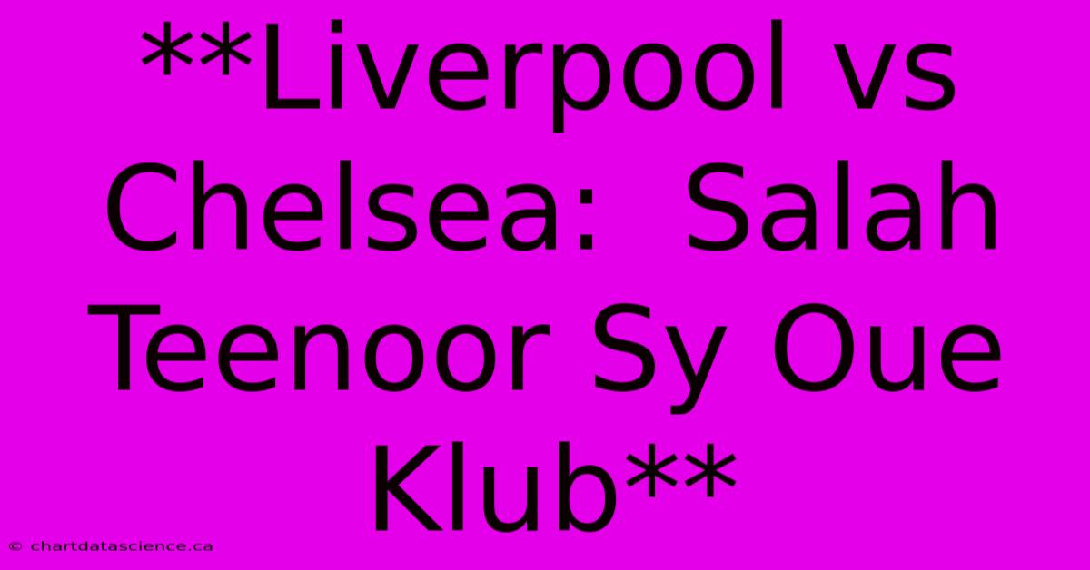 **Liverpool Vs Chelsea:  Salah Teenoor Sy Oue Klub** 