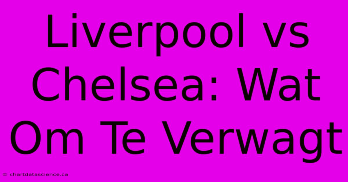 Liverpool Vs Chelsea: Wat Om Te Verwagt 