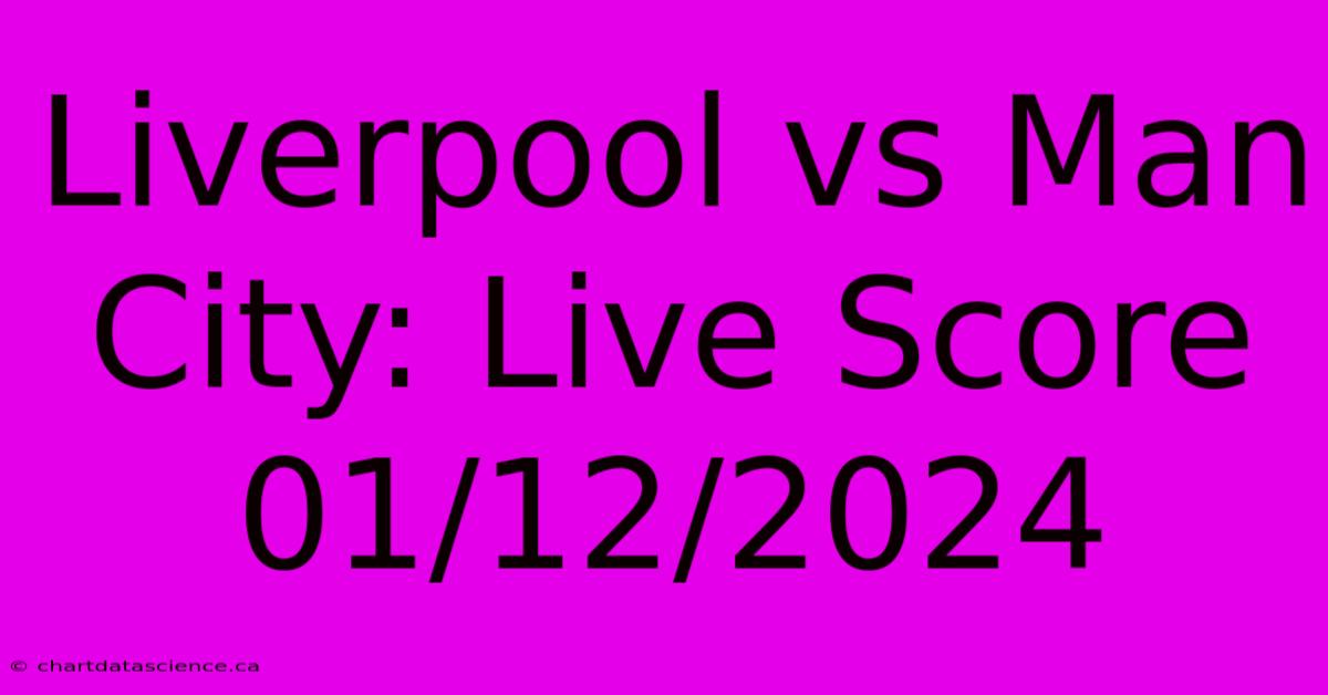 Liverpool Vs Man City: Live Score 01/12/2024