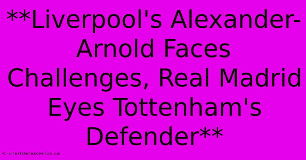 **Liverpool's Alexander-Arnold Faces Challenges, Real Madrid Eyes Tottenham's Defender**