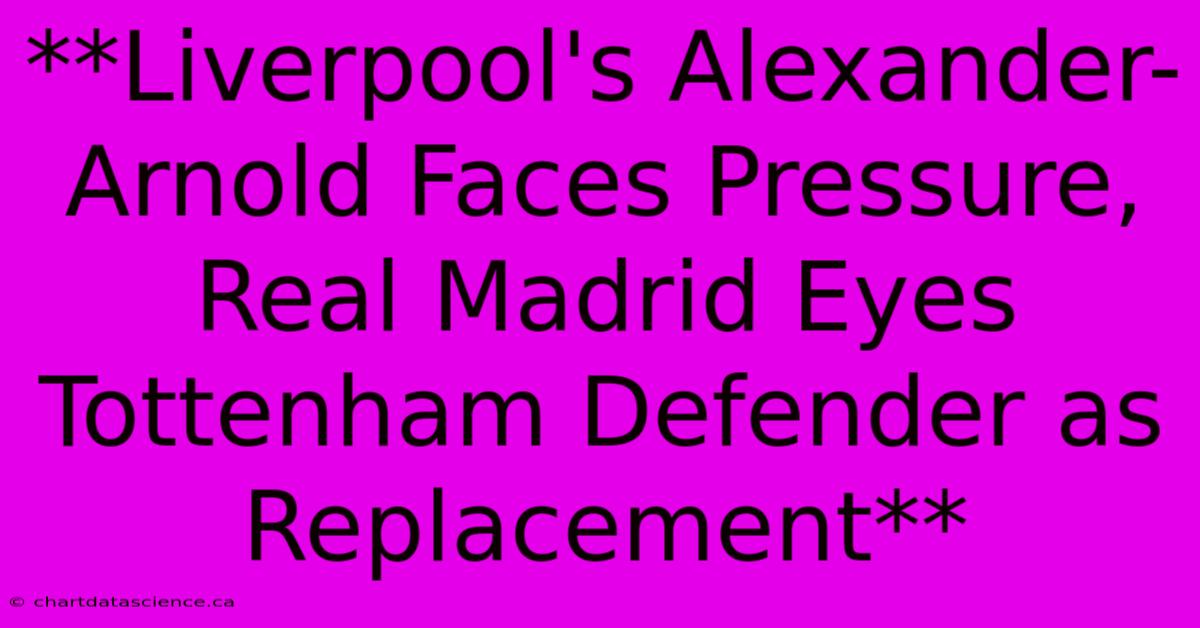 **Liverpool's Alexander-Arnold Faces Pressure, Real Madrid Eyes Tottenham Defender As Replacement** 