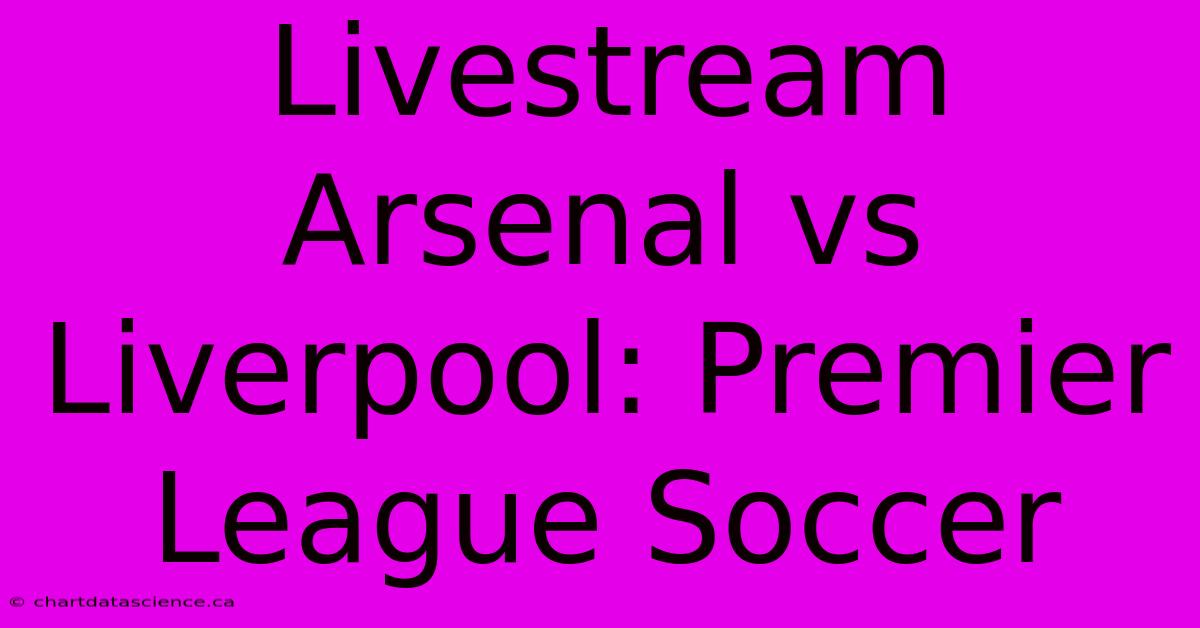 Livestream Arsenal Vs Liverpool: Premier League Soccer