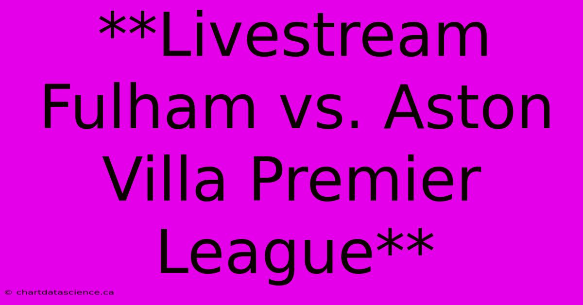 **Livestream Fulham Vs. Aston Villa Premier League**