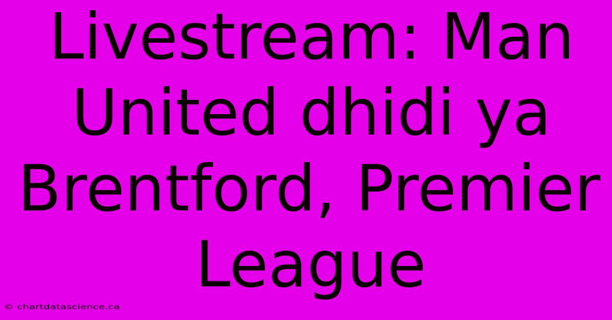 Livestream: Man United Dhidi Ya Brentford, Premier League 