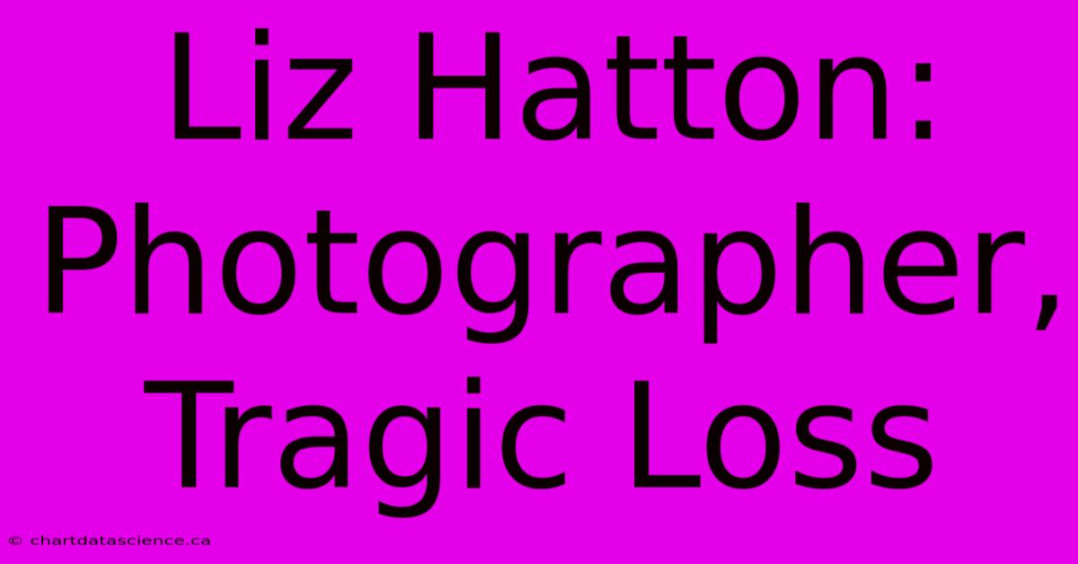 Liz Hatton: Photographer, Tragic Loss