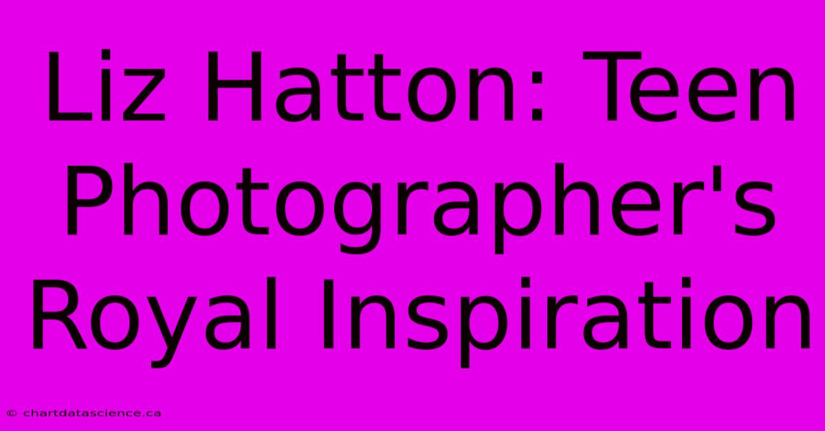 Liz Hatton: Teen Photographer's Royal Inspiration