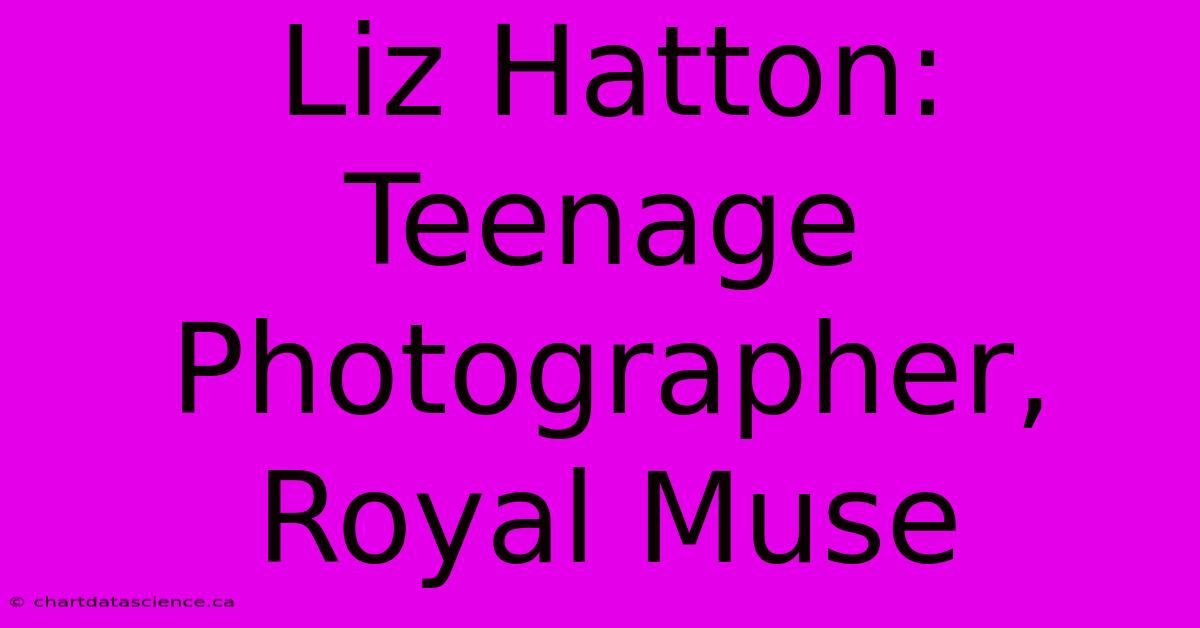 Liz Hatton:  Teenage Photographer, Royal Muse