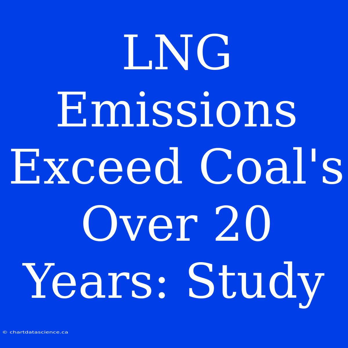 LNG Emissions Exceed Coal's Over 20 Years: Study