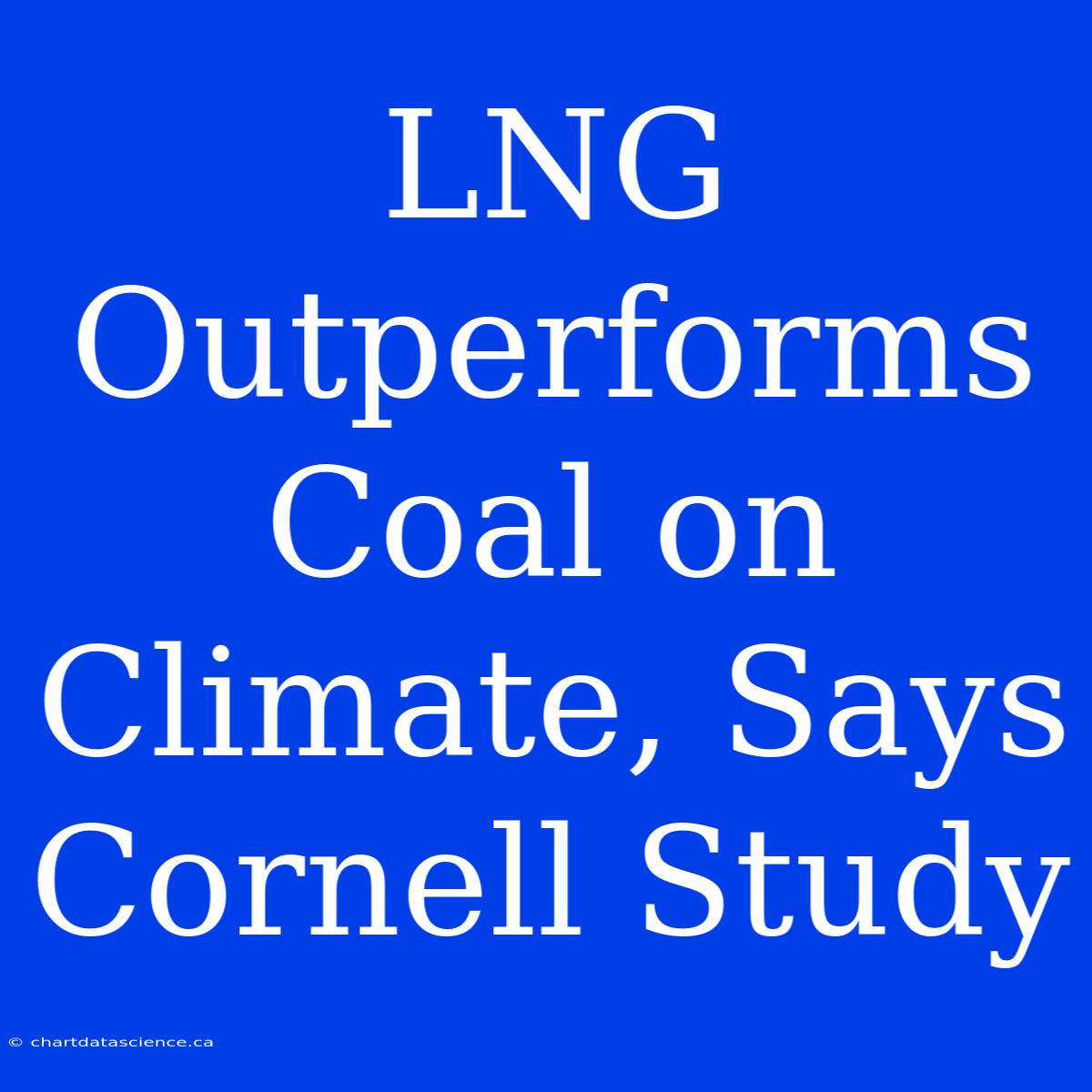 LNG Outperforms Coal On Climate, Says Cornell Study