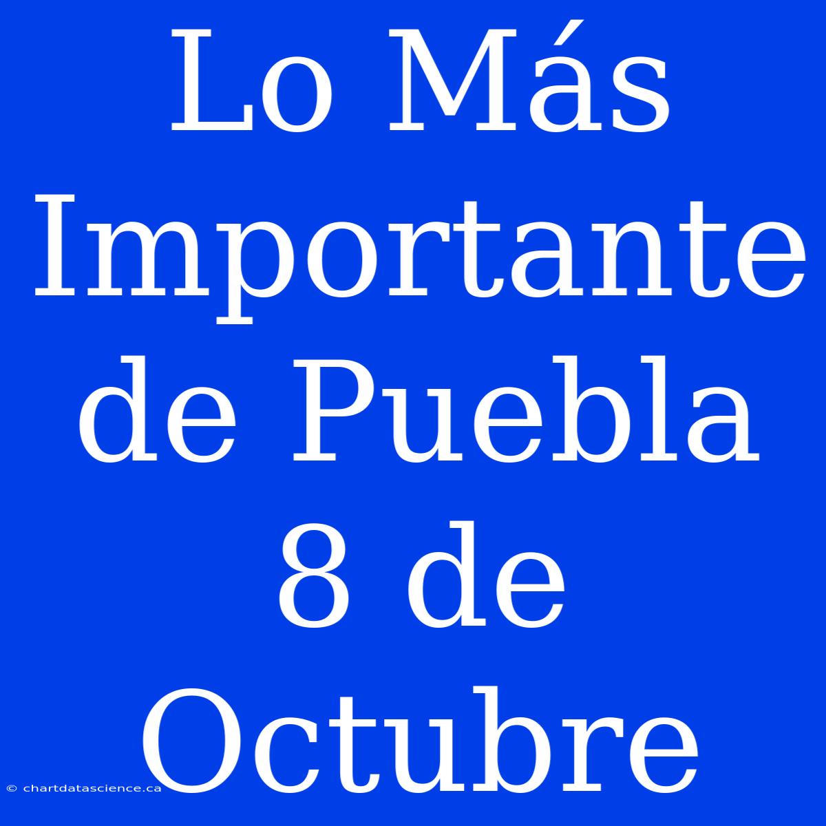 Lo Más Importante De Puebla 8 De Octubre