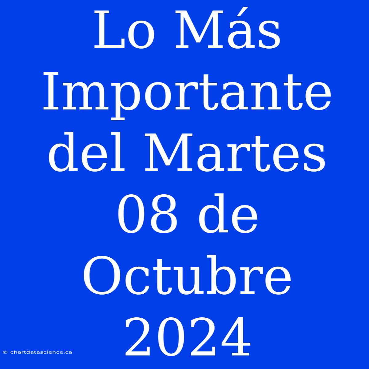 Lo Más Importante Del Martes 08 De Octubre 2024