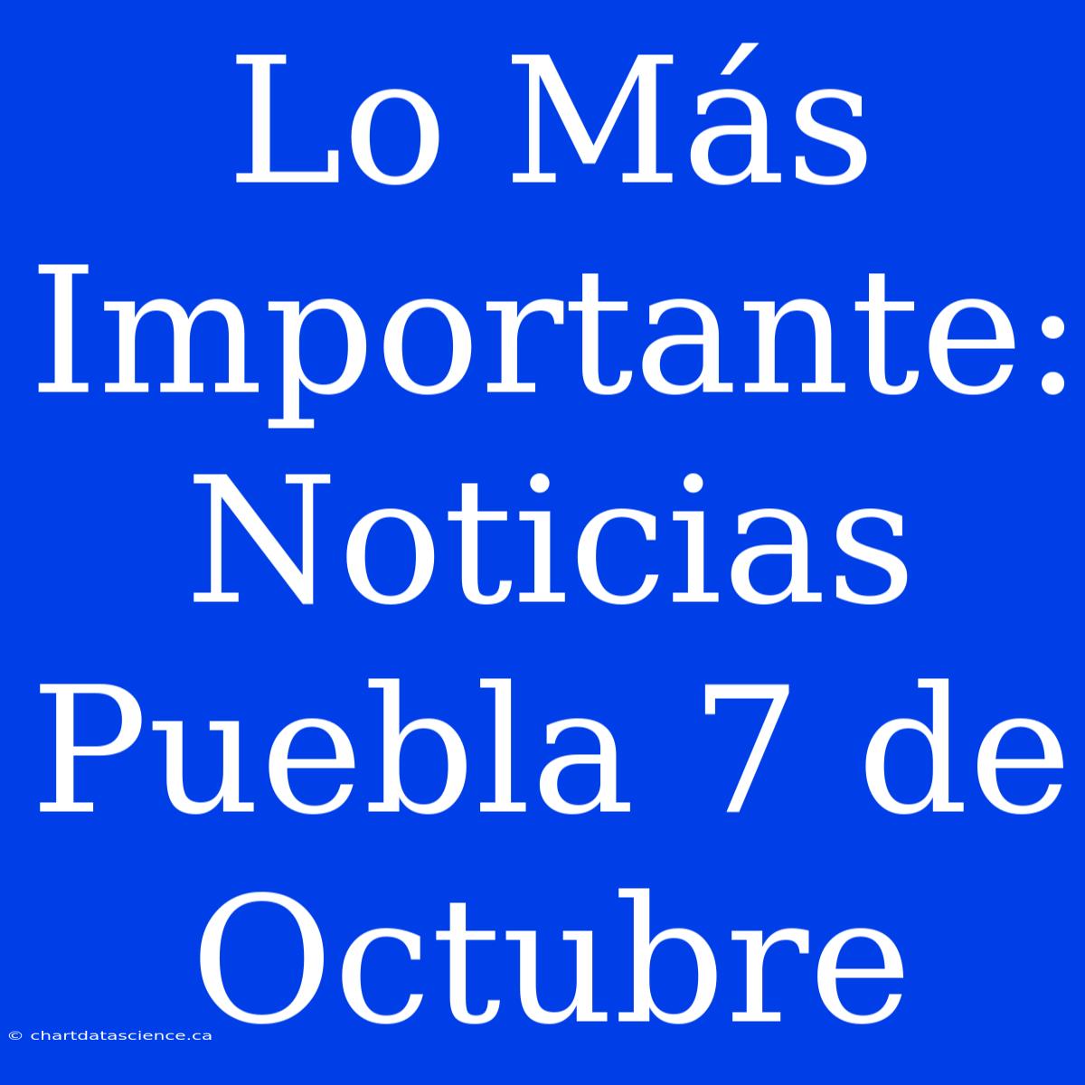 Lo Más Importante: Noticias Puebla 7 De Octubre