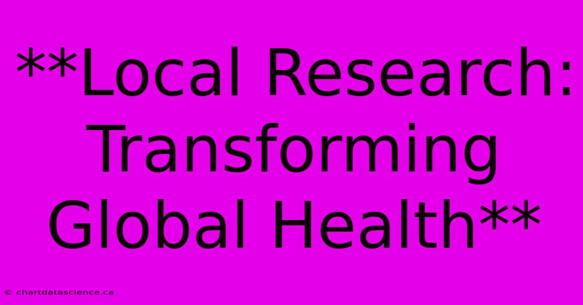 **Local Research: Transforming Global Health**