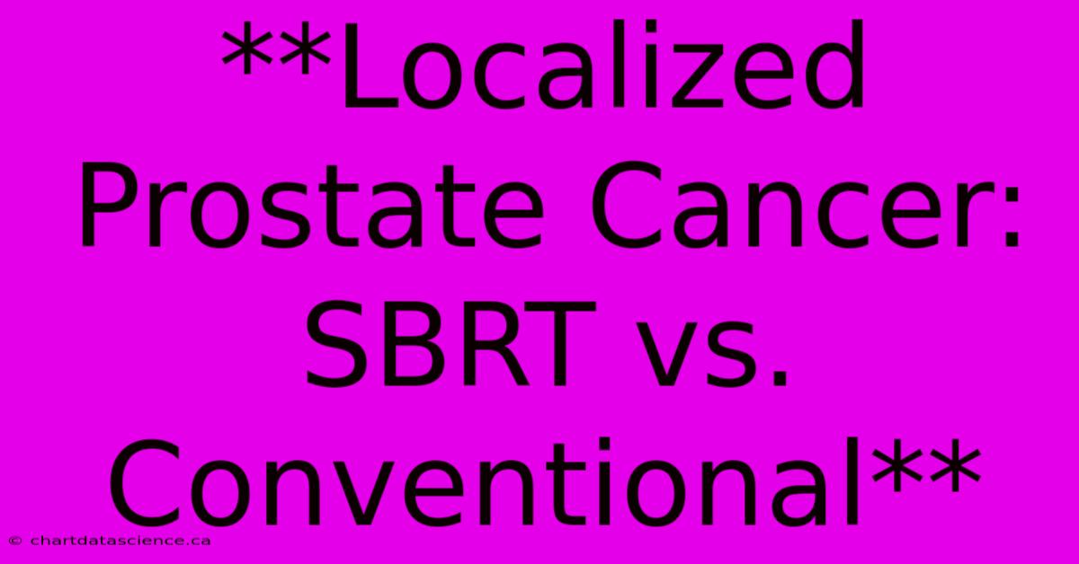 **Localized Prostate Cancer: SBRT Vs. Conventional**