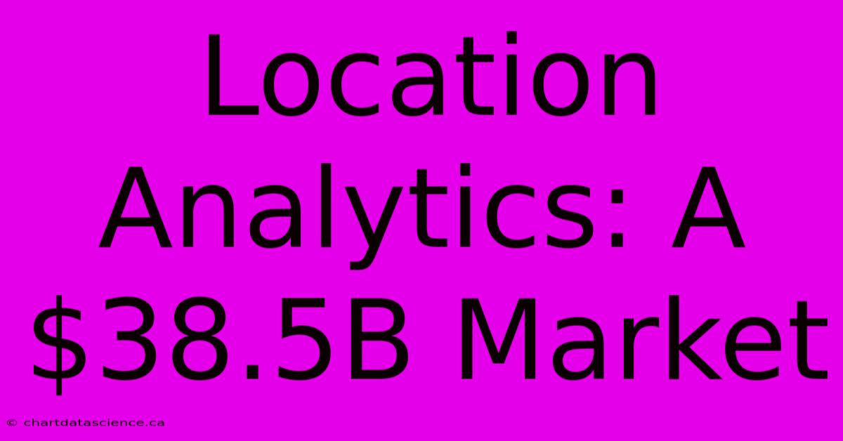 Location Analytics: A $38.5B Market