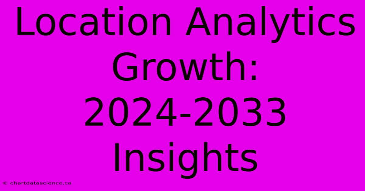 Location Analytics Growth: 2024-2033 Insights