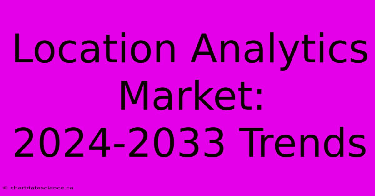 Location Analytics Market: 2024-2033 Trends