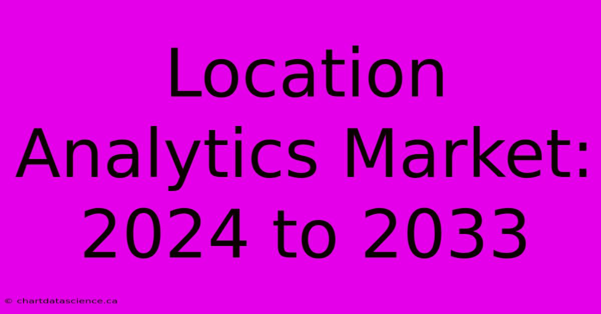 Location Analytics Market: 2024 To 2033