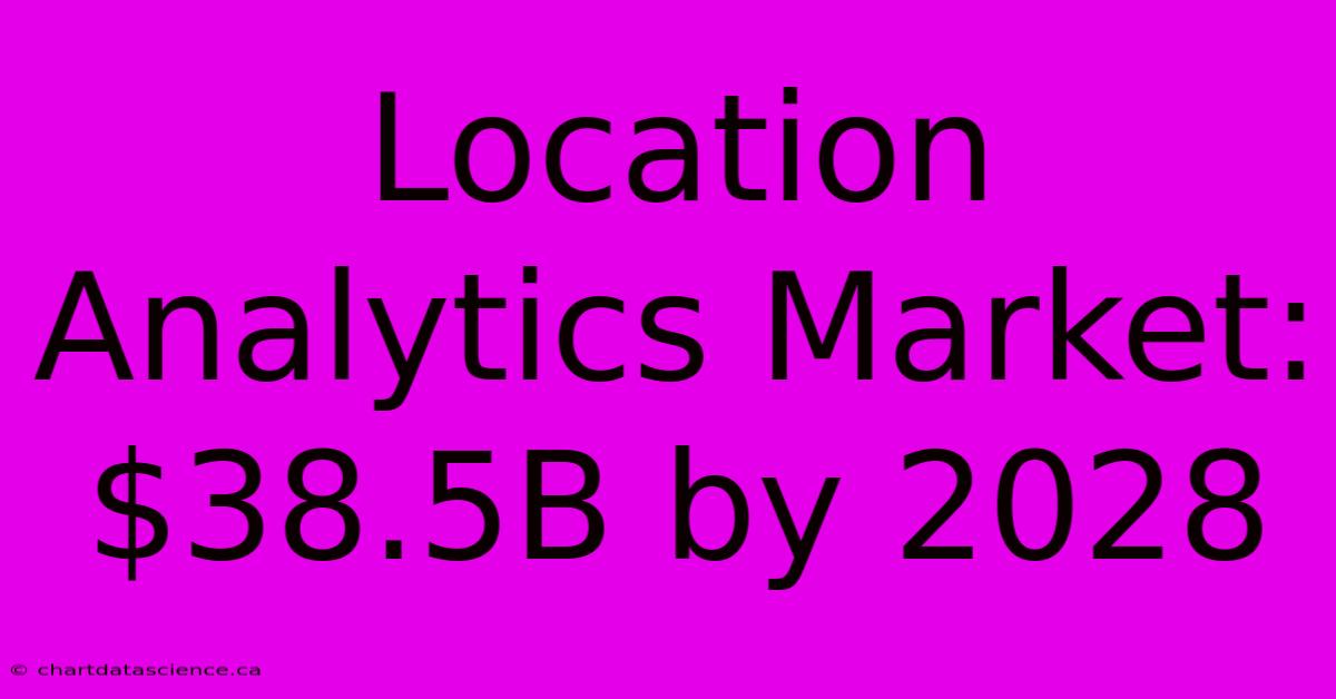 Location Analytics Market: $38.5B By 2028