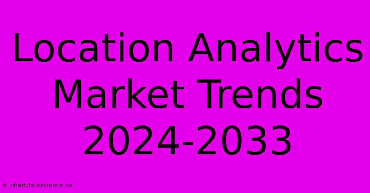 Location Analytics Market Trends 2024-2033