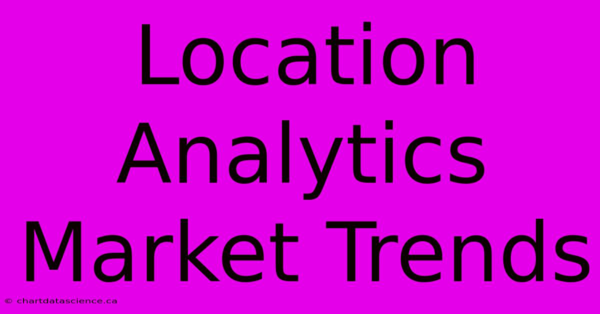 Location Analytics Market Trends