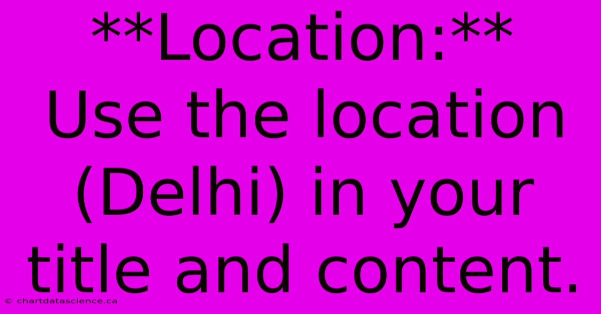 **Location:**  Use The Location (Delhi) In Your Title And Content.