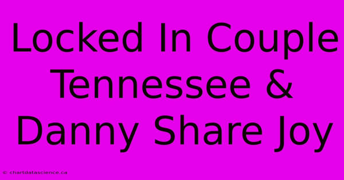 Locked In Couple Tennessee & Danny Share Joy